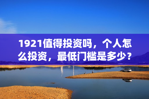 1921值得投资吗,个人怎么投资,最低门槛是多少?(1921年投资什么) 1921值得投资吗,个人怎么投资,最低门槛是多少?(1921年投资什么)