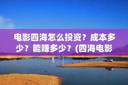电影四海怎么投资？成本多少？能赚多少？(四海电影出品公司是哪一家)