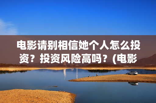 电影请别相信她个人怎么投资?投资风险高吗?(电影请别相信她演员表) 电影请别相信她个人怎么投资?投资风险高吗?(电影请别相信她演员表)