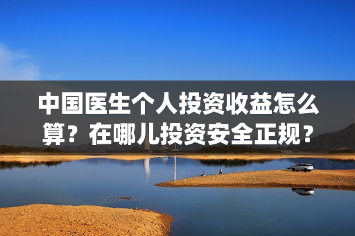 中国医生个人投资收益怎么算？在哪儿投资安全正规？成本是？(中国医生 投资人)