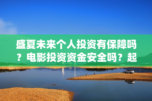 盛夏未来个人投资有保障吗?电影投资资金安全吗?起投多少钱?(盛夏未来个人投资多少钱) 盛夏未来个人投资有保障吗?电影投资资金安全吗?起投多少钱?(盛夏未来个人投资多少钱)