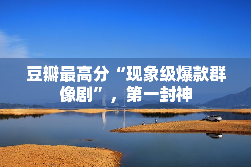 豆瓣最高分“现象级爆款群像剧”，第一封神