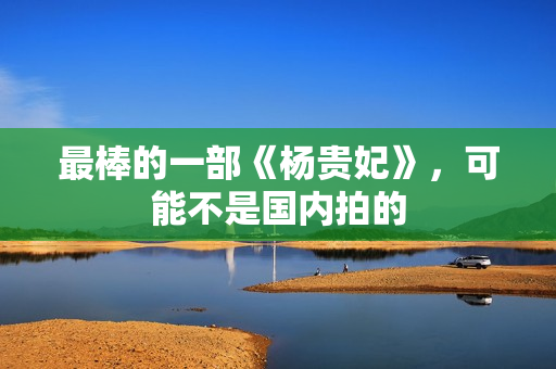 最棒的一部《杨贵妃》，可能不是国内拍的