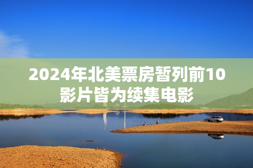 2024年北美票房暂列前10影片皆为续集电影