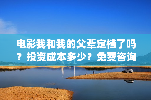 电影我和我的父辈定档了吗？投资成本多少？免费咨询(电影我和我的父辈免费高清播放完整版观后感)
