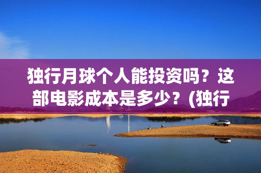 独行月球个人能投资吗?这部电影成本是多少?(独行月球制片人) 独行月球个人能投资吗?这部电影成本是多少?(独行月球制片人)