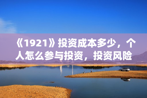 《1921》投资成本多少,个人怎么参与投资,投资风险可控吗?(1921投资公司) 《1921》投资成本多少,个人怎么参与投资,投资风险可控吗?(1921投资公司)