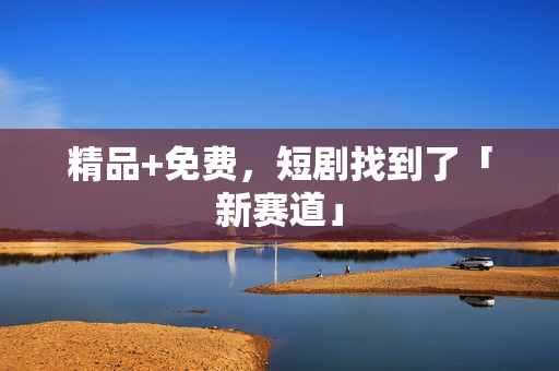 精品+免费，短剧找到了「新赛道」