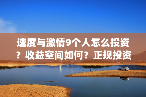速度与激情9个人怎么投资?收益空间如何?正规投资流程是什么?(速度与激情q) 速度与激情9个人怎么投资?收益空间如何?正规投资流程是什么?(速度与激情q)