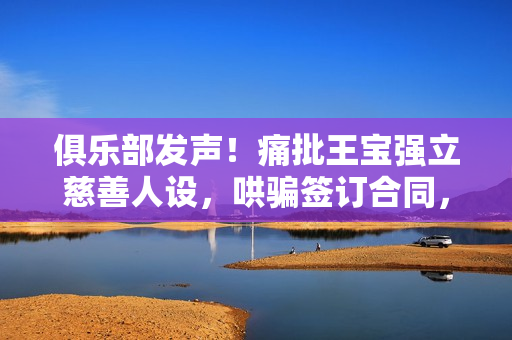 俱乐部发声!痛批王宝强立慈善人设,哄骗签订合同,要求还血汗钱 俱乐部发声!痛批王宝强立慈善人设,哄骗签订合同,要求还血汗钱