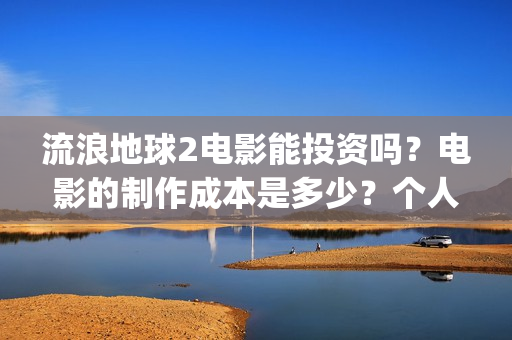 流浪地球2电影能投资吗？电影的制作成本是多少？个人怎么投(流浪地球2电影在线观看免费播放)