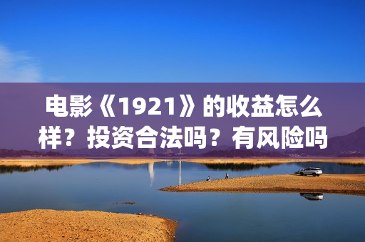 电影《1921》的收益怎么样？投资合法吗？有风险吗？成本多少？(电影《1921》的历史背景)