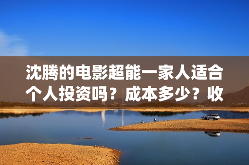 沈腾的电影超能一家人适合个人投资吗?成本多少?收益空间如何?(沈腾电影超能一家免费观看) 沈腾的电影超能一家人适合个人投资吗?成本多少?收益空间如何?(沈腾电影超能一家免费观看)