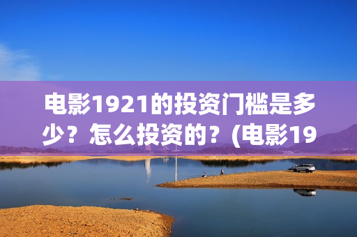 电影1921的投资门槛是多少？怎么投资的？(电影1921投资成本)