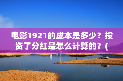 电影1921的成本是多少?投资了分红是怎么计算的?(1921电影出资方) 电影1921的成本是多少?投资了分红是怎么计算的?(1921电影出资方)