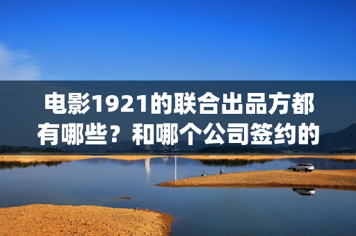 电影1921的联合出品方都有哪些?和哪个公司签约的?(电影《1921》联合40个国漫人物 赴百年青春之约) 电影1921的联合出品方都有哪些?和哪个公司签约的?(电影《1921》联合40个国漫人物 赴百年青春之约)
