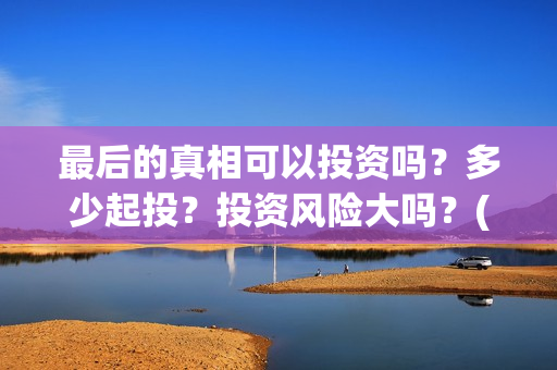 最后的真相可以投资吗？多少起投？投资风险大吗？(《最后的真相》)