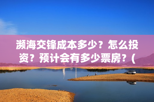 濒海交锋成本多少？怎么投资？预计会有多少票房？(濒海交锋成本溢价)