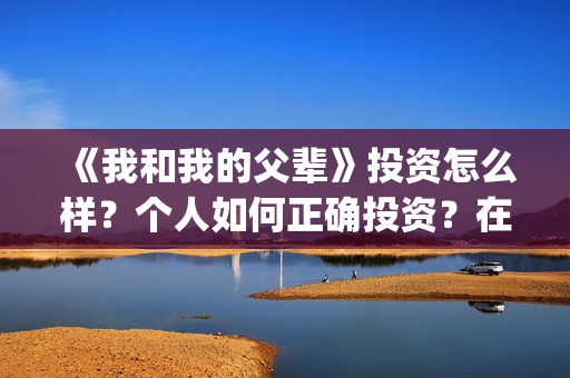 《我和我的父辈》投资怎么样?个人如何正确投资?在哪投?(我和我的父辈在线观看免费全集电视剧) 《我和我的父辈》投资怎么样?个人如何正确投资?在哪投?(我和我的父辈在线观看免费全集电视剧)