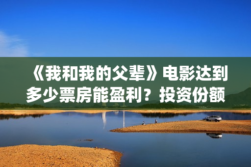 《我和我的父辈》电影达到多少票房能盈利?投资份额有多少?(《我和我的父辈》完整版免费) 《我和我的父辈》电影达到多少票房能盈利?投资份额有多少?(《我和我的父辈》完整版免费)