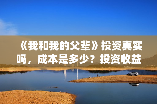 《我和我的父辈》投资真实吗,成本是多少?投资收益怎样?(我和我的父辈电影免费播放完整版观后感) 《我和我的父辈》投资真实吗,成本是多少?投资收益怎样?(我和我的父辈电影免费播放完整版观后感)