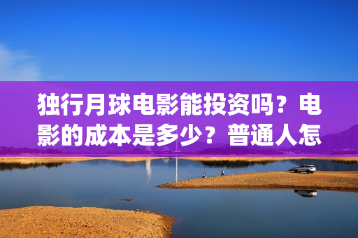 独行月球电影能投资吗？电影的成本是多少？普通人怎么投？(独行月球电影能看吗)