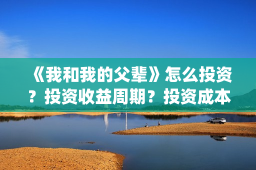 《我和我的父辈》怎么投资?投资收益周期?投资成本是多少?(《我和我的父辈》) 《我和我的父辈》怎么投资?投资收益周期?投资成本是多少?(《我和我的父辈》)