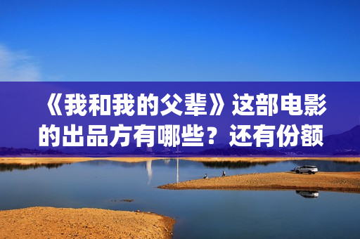 《我和我的父辈》这部电影的出品方有哪些?还有份额转让吗?(《我和我的父辈》电影免费观看) 《我和我的父辈》这部电影的出品方有哪些?还有份额转让吗?(《我和我的父辈》电影免费观看)