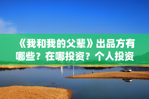 《我和我的父辈》出品方有哪些?在哪投资?个人投资咋投?(我和我的父辈《少年行》) 《我和我的父辈》出品方有哪些?在哪投资?个人投资咋投?(我和我的父辈《少年行》)