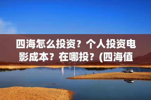 四海怎么投资?个人投资电影成本?在哪投?(四海值得投资吗) 四海怎么投资?个人投资电影成本?在哪投?(四海值得投资吗)