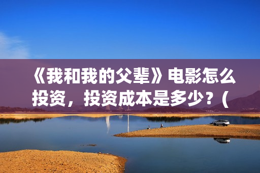 《我和我的父辈》电影怎么投资，投资成本是多少？(我和我的父辈剧情介绍)