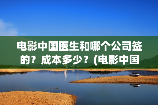 电影中国医生和哪个公司签的?成本多少?(电影中国医生是真实事件吗) 电影中国医生和哪个公司签的?成本多少?(电影中国医生是真实事件吗)