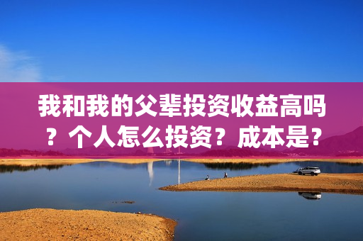 我和我的父辈投资收益高吗?个人怎么投资?成本是?(我和我的父辈投票) 我和我的父辈投资收益高吗?个人怎么投资?成本是?(我和我的父辈投票)