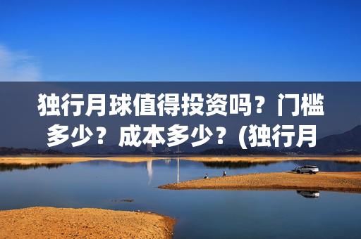 独行月球值得投资吗？门槛多少？成本多少？(独行月球投资)