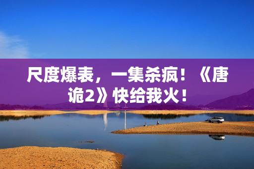 尺度爆表，一集杀疯！《唐诡2》快给我火！