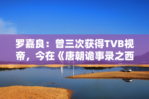 罗嘉良：曾三次获得TVB视帝，今在《唐朝诡事录之西行》中打酱油