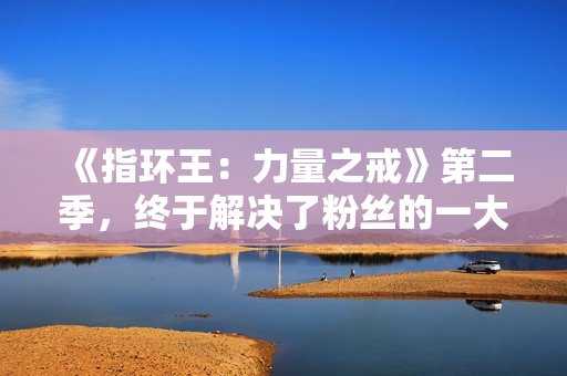 《指环王：力量之戒》第二季，终于解决了粉丝的一大不满