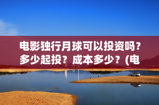 电影独行月球可以投资吗？多少起投？成本多少？(电影独行月球可以在哪看)