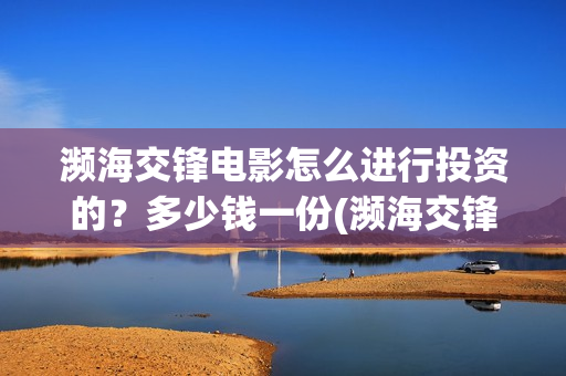 濒海交锋电影怎么进行投资的?多少钱一份(濒海交锋电影怎么样) 濒海交锋电影怎么进行投资的?多少钱一份(濒海交锋电影怎么样)