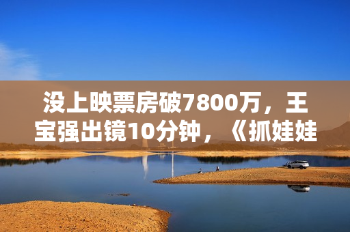 没上映票房破7800万，王宝强出镜10分钟，《抓娃娃》最强对手来了