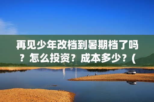 再见少年改档到暑期档了吗？怎么投资？成本多少？(再见少年是不是改档了)