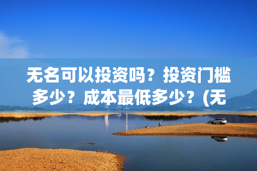 无名可以投资吗？投资门槛多少？成本最低多少？(无名集团)