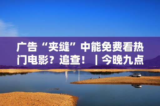 广告“夹缝”中能免费看热门电影？追查！｜今晚九点半