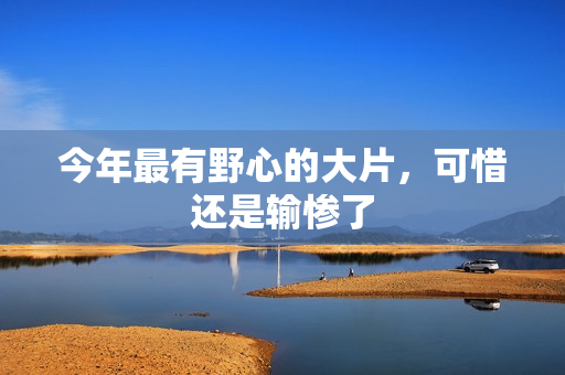 今年最有野心的大片，可惜还是输惨了