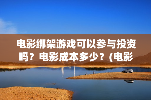 电影绑架游戏可以参与投资吗？电影成本多少？(电影绑架游戏可以投屏吗)