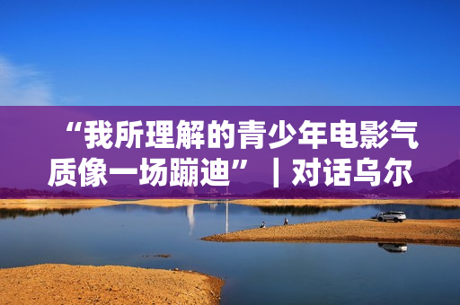 “我所理解的青少年电影气质像一场蹦迪”|对话乌尔善 “我所理解的青少年电影气质像一场蹦迪”|对话乌尔善