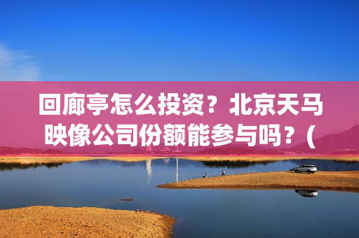 回廊亭怎么投资？北京天马映像公司份额能参与吗？(回廊亭子)