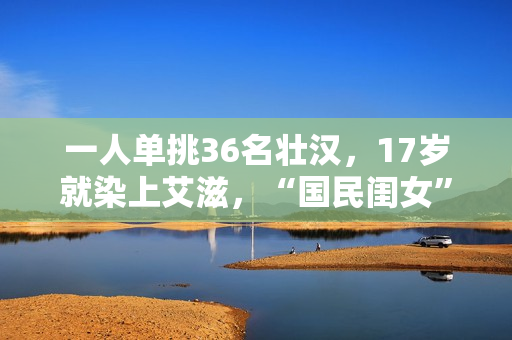 一人单挑36名壮汉，17岁就染上艾滋，“国民闺女”的豪放情史