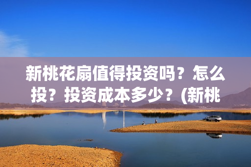 新桃花扇值得投资吗?怎么投?投资成本多少?(新桃花扇值得投屏吗) 新桃花扇值得投资吗?怎么投?投资成本多少?(新桃花扇值得投屏吗)