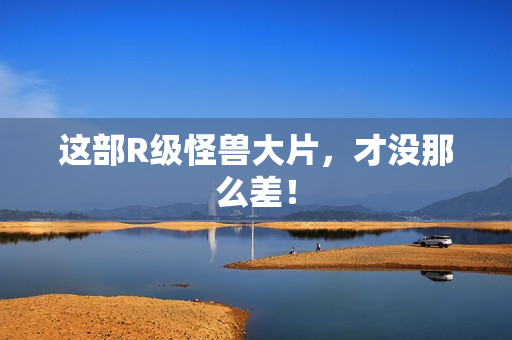 这部R级怪兽大片，才没那么差！